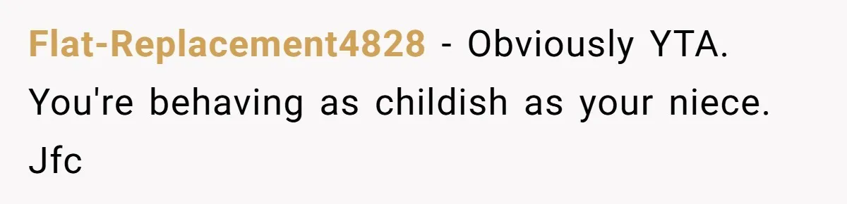 Flat-Replacement4828 − Obviously YTA. You're behaving as childish as your niece. Jfc