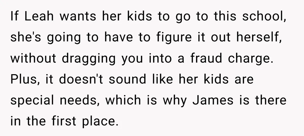 If Leah wants her kids to go to this school, she's going to have to figure it out herself, without dragging you into a fraud charge. Plus, it doesn't sound...