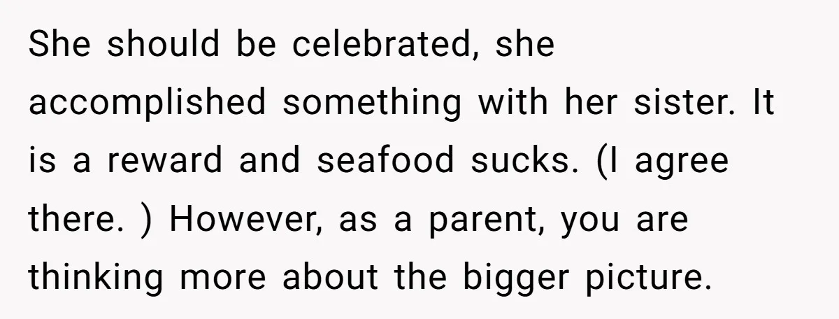 She should be celebrated, she accomplished something with her sister. It is a reward and seafood sucks. (I agree there. ) However, as a parent, you are thinking more about...