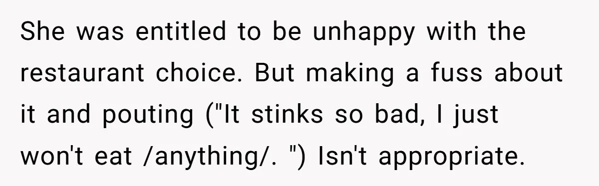 She was entitled to be unhappy with the restaurant choice. But making a fuss about it and pouting ("It stinks so bad, I just won't eat /anything/. ") Isn't appropriate.