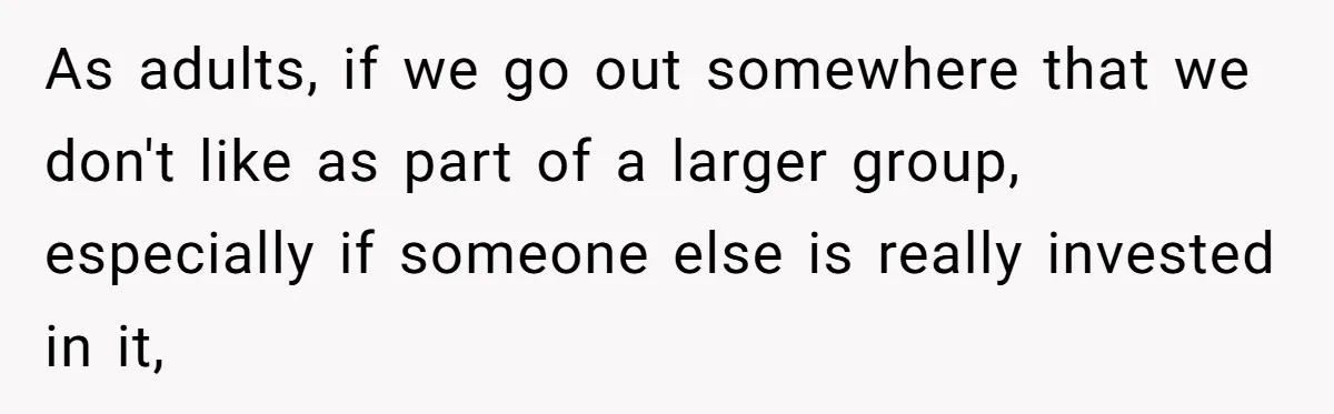 As adults, if we go out somewhere that we don't like as part of a larger group, especially if someone else is really invested in it,