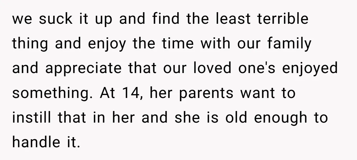 we suck it up and find the least terrible thing and enjoy the time with our family and appreciate that our loved one's enjoyed something. At 14, her parents want...