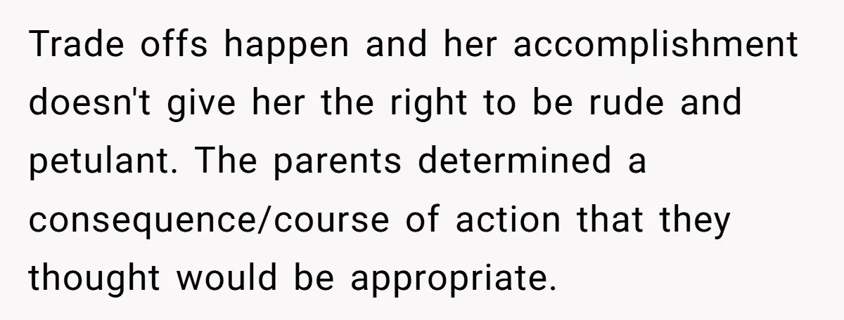 Trade offs happen and her accomplishment doesn't give her the right to be rude and petulant. The parents determined a consequence/course of action that they thought would be appropriate.