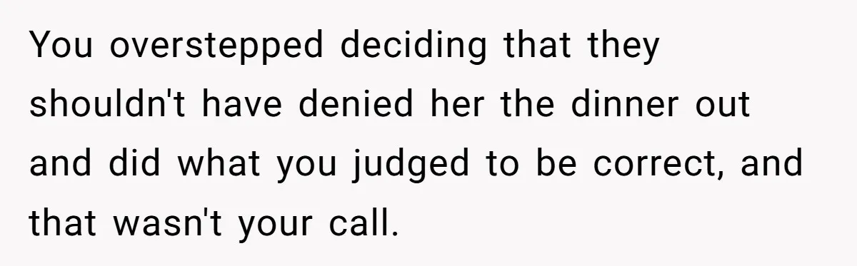You overstepped deciding that they shouldn't have denied her the dinner out and did what you judged to be correct, and that wasn't your call.
