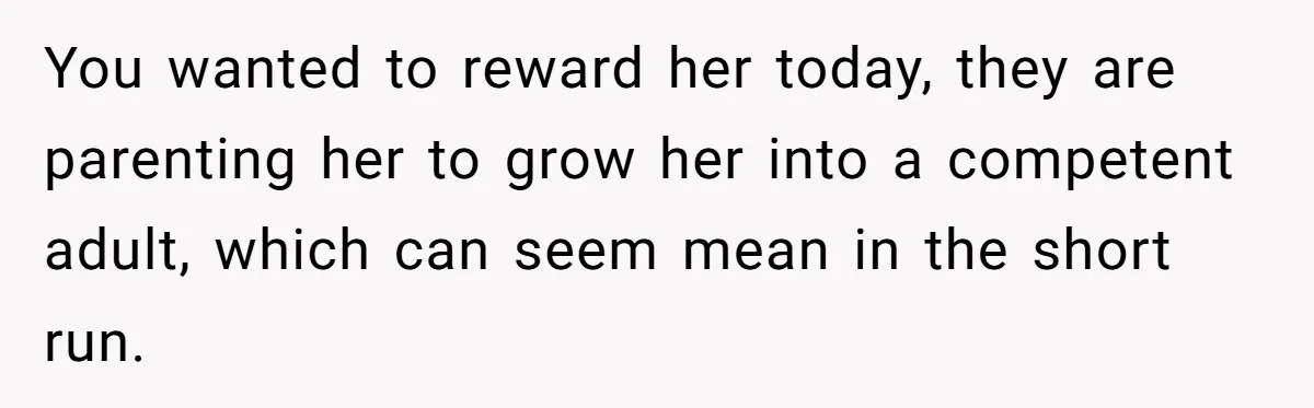 You wanted to reward her today, they are parenting her to grow her into a competent adult, which can seem mean in the short run.