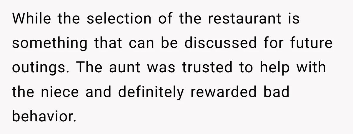While the selection of the restaurant is something that can be discussed for future outings. The aunt was trusted to help with the niece and definitely rewarded bad behavior.