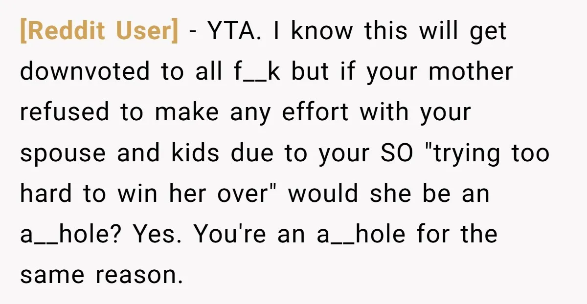 [Reddit User] - YTA. I know this will get downvoted to all f__k but if your mother refused to make any effort with your spouse and kids due to your...