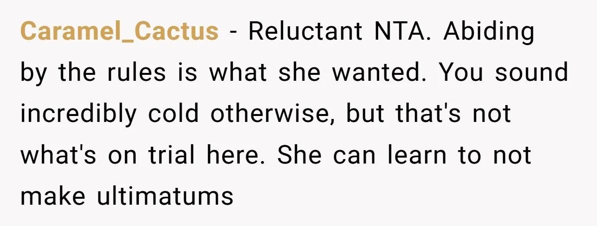 Caramel_Cactus - Reluctant NTA. Abiding by the rules is what she wanted. You sound incredibly cold otherwise, but that's not what's on trial here. She can learn to not make...