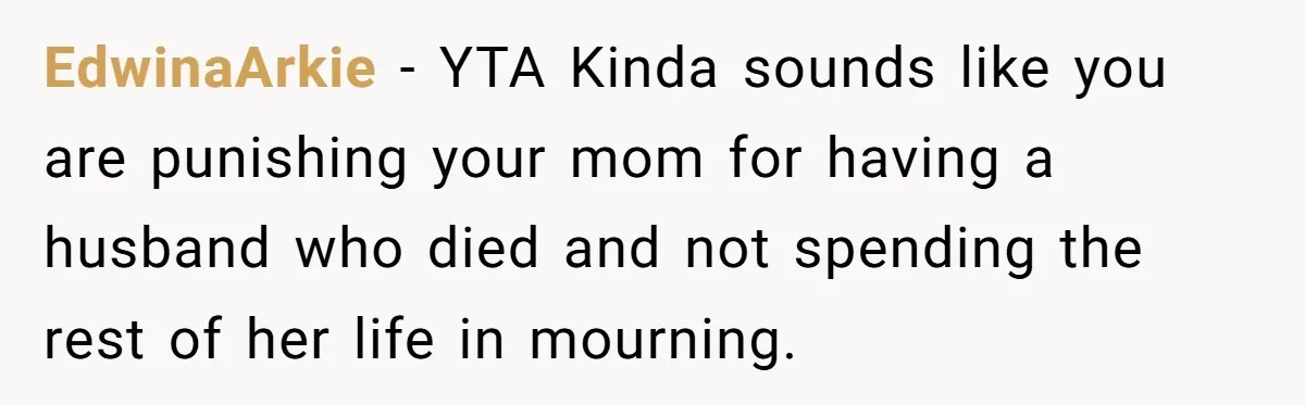 EdwinaArkie - YTA Kinda sounds like you are punishing your mom for having a husband who died and not spending the rest of her life in mourning.
