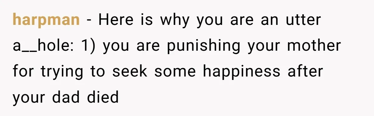 harpman - Here is why you are an utter a__hole: 1) you are punishing your mother for trying to seek some happiness after your dad died