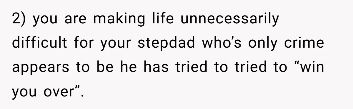 2) you are making life unnecessarily difficult for your stepdad who’s only crime appears to be he has tried to tried to “win you over”.