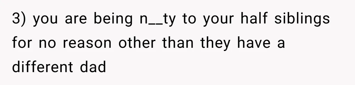 3) you are being n__ty to your half siblings for no reason other than they have a different dad