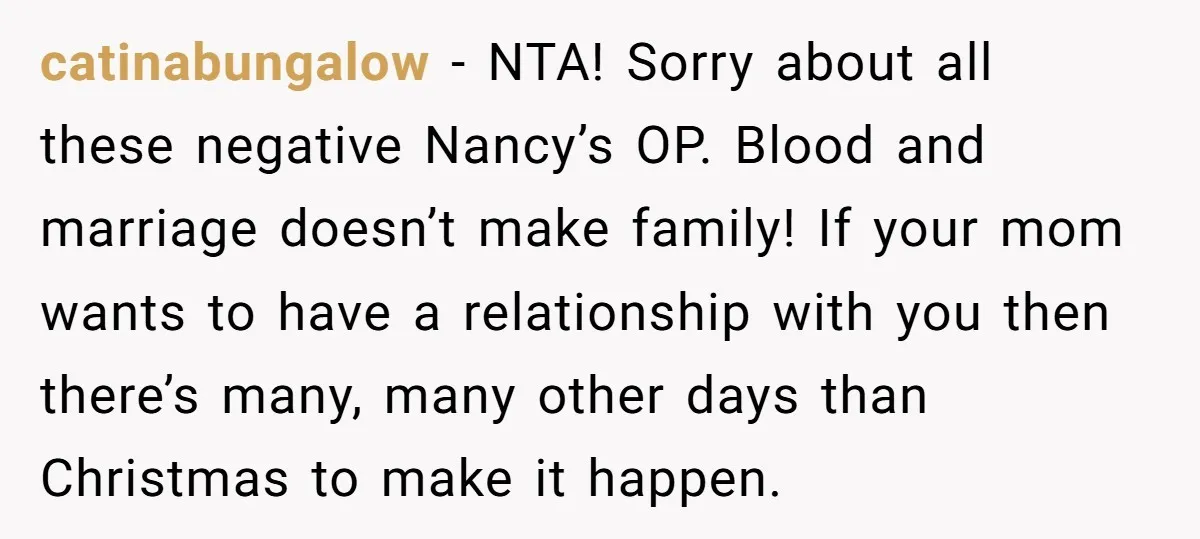catinabungalow - NTA! Sorry about all these negative Nancy’s OP. Blood and marriage doesn’t make family! If your mom wants to have a relationship with you then there’s many, many...