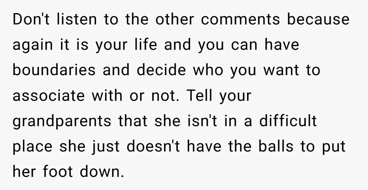 Don't listen to the other comments because again it is your life and you can have boundaries and decide who you want to associate with or not. Tell your grandparents...