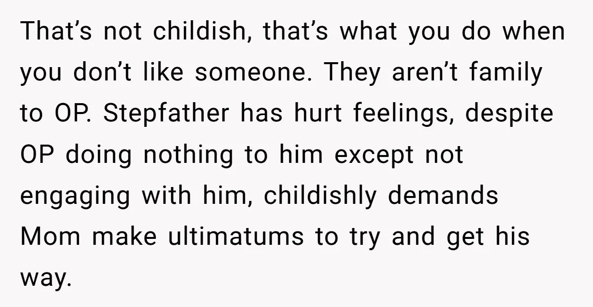That’s not childish, that’s what you do when you don’t like someone. They aren’t family to OP. Stepfather has hurt feelings, despite OP doing nothing to him except not engaging...