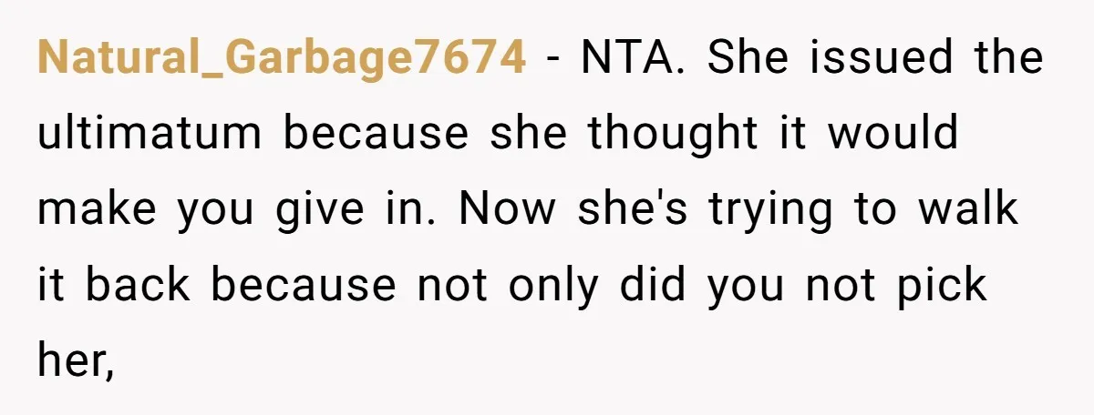 Natural_Garbage7674 - NTA. She issued the ultimatum because she thought it would make you give in. Now she's trying to walk it back because not only did you not pick...