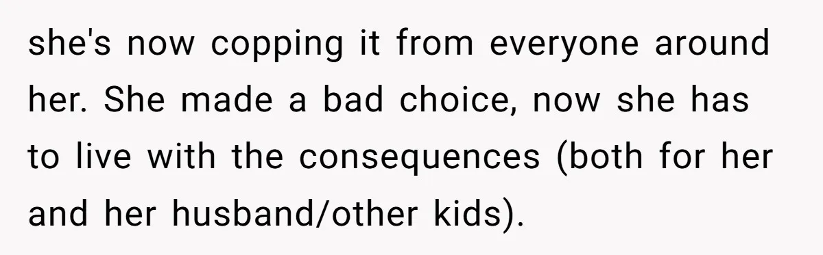 she's now copping it from everyone around her. She made a bad choice, now she has to live with the consequences (both for her and her husband/other kids).