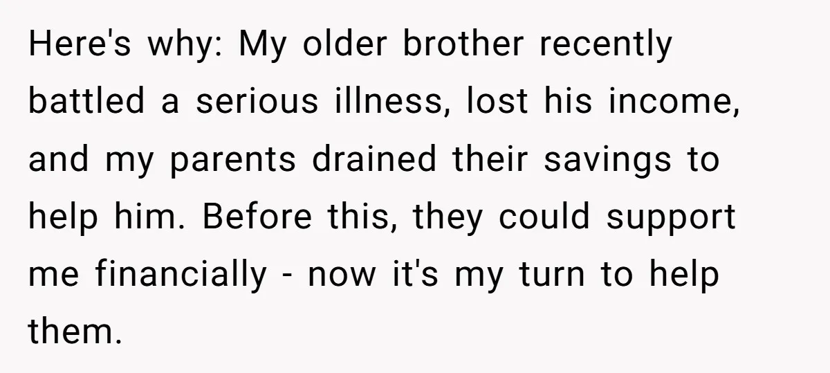 Here's why: My older brother recently battled a serious illness, lost his income, and my parents drained their savings to help him. Before this, they could support me financially -...