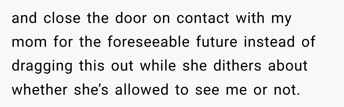 and close the door on contact with my mom for the foreseeable future instead of dragging this out while she dithers about whether she’s allowed to see me or not.