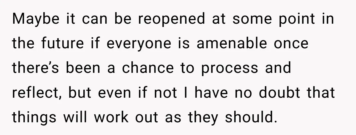 Maybe it can be reopened at some point in the future if everyone is amenable once there’s been a chance to process and reflect, but even if not I have...