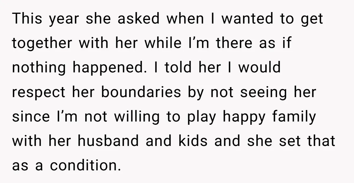 This year she asked when I wanted to get together with her while I’m there as if nothing happened. I told her I would respect her boundaries by not seeing...