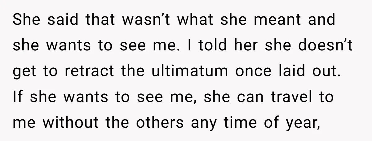 She said that wasn’t what she meant and she wants to see me. I told her she doesn’t get to retract the ultimatum once laid out. If she wants to...