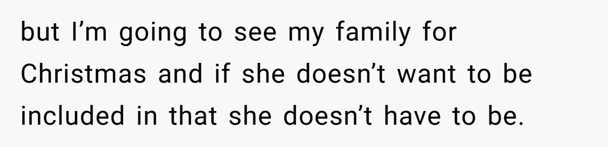 but I’m going to see my family for Christmas and if she doesn’t want to be included in that she doesn’t have to be.