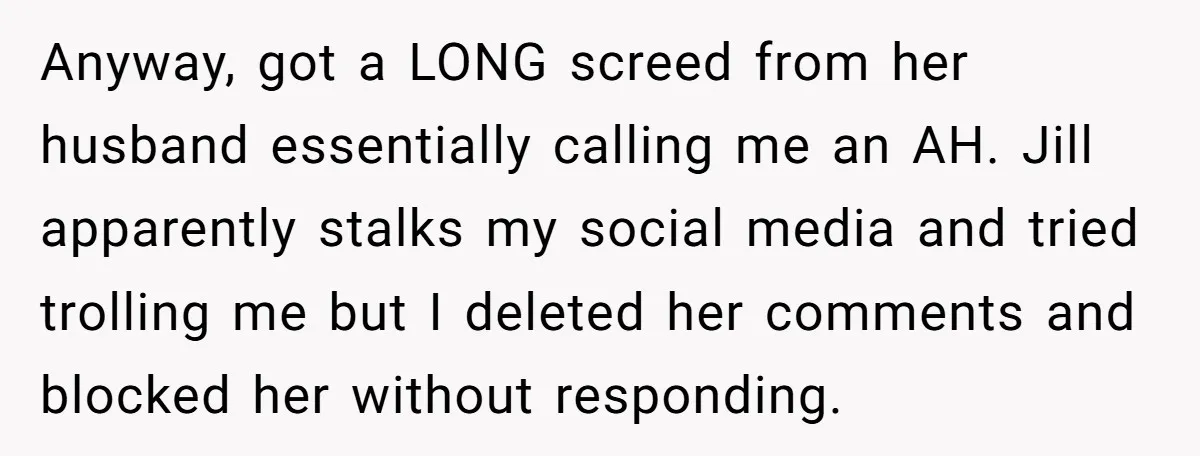 Anyway, got a LONG screed from her husband essentially calling me an AH. Jill apparently stalks my social media and tried trolling me but I deleted her comments and blocked...
