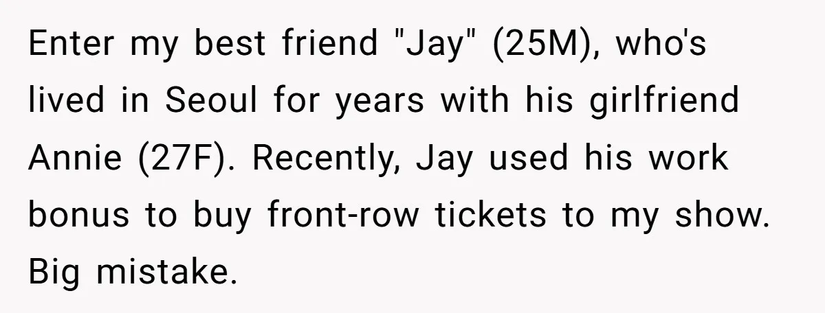 Enter my best friend "Jay" (25M), who's lived in Seoul for years with his girlfriend Annie (27F). Recently, Jay used his work bonus to buy front-row tickets to my show....