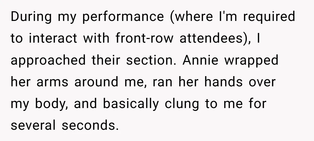 During my performance (where I'm required to interact with front-row attendees), I approached their section. Annie wrapped her arms around me, ran her hands over my body, and basically clung...