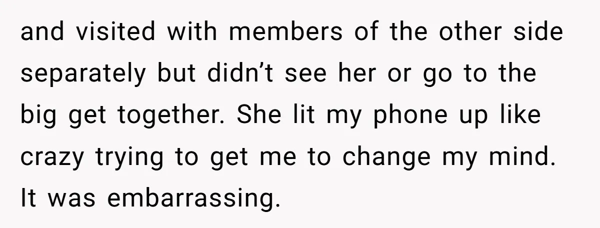 and visited with members of the other side separately but didn’t see her or go to the big get together. She lit my phone up like crazy trying to get...