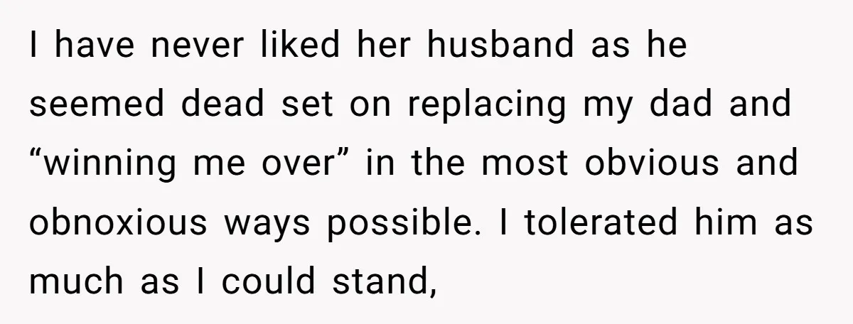 I have never liked her husband as he seemed dead set on replacing my dad and “winning me over” in the most obvious and obnoxious ways possible. I tolerated him...