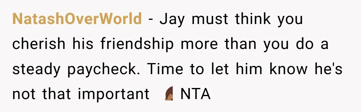 NatashOverWorld − Jay must think you cherish his friendship more than you do a steady paycheck. Time to let him know he's not that important 🤷🏾‍♂️ NTA
