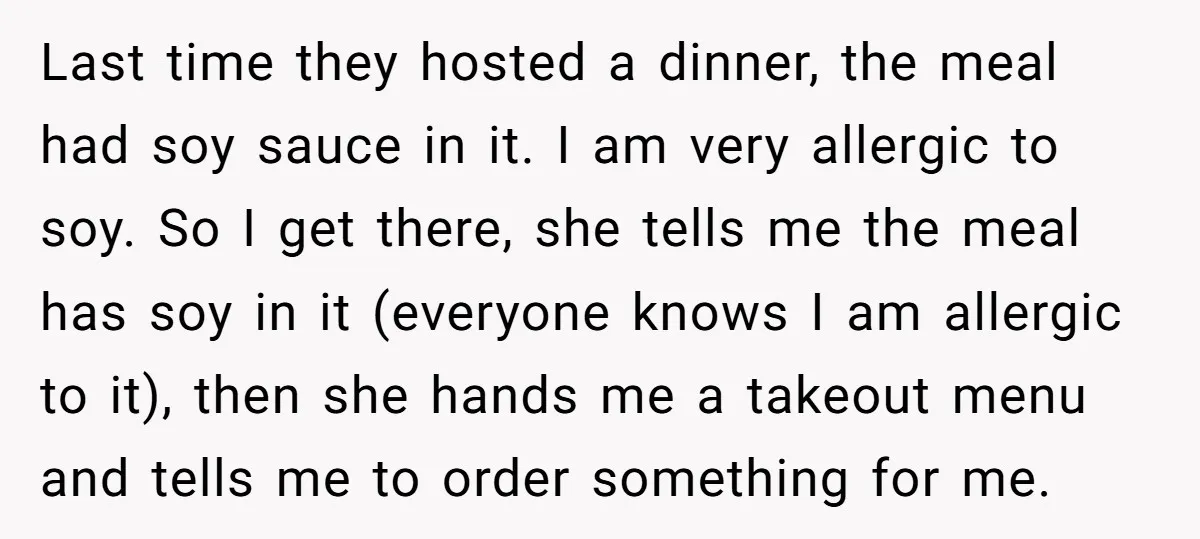 Last time they hosted a dinner, the meal had soy sauce in it. I am very allergic to soy. So I get there, she tells me the meal has soy...