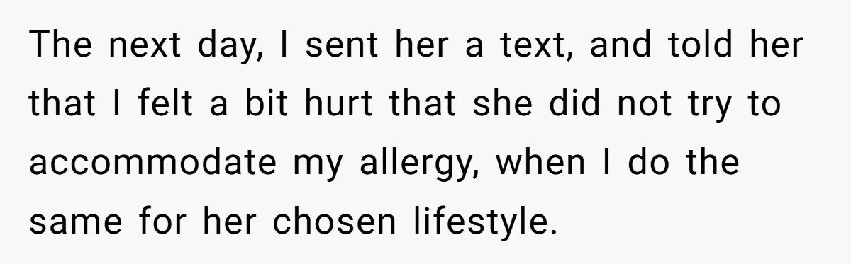 The next day, I sent her a text, and told her that I felt a bit hurt that she did not try to accommodate my allergy, when I do the...