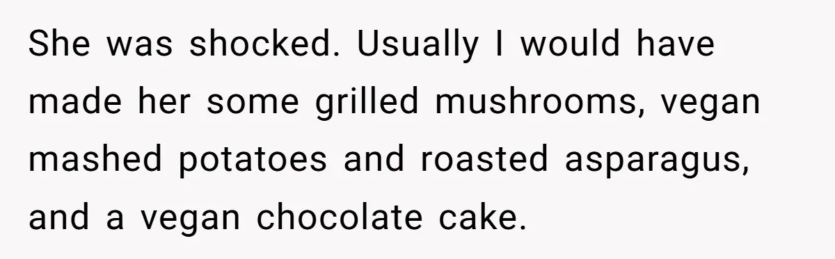 She was shocked. Usually I would have made her some grilled mushrooms, vegan mashed potatoes and roasted asparagus, and a vegan chocolate cake.