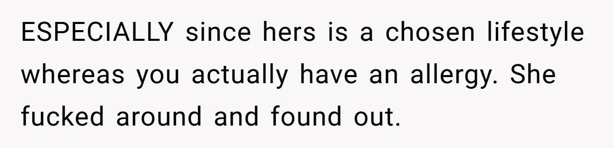 ESPECIALLY since hers is a chosen lifestyle whereas you actually have an allergy. She fucked around and found out.