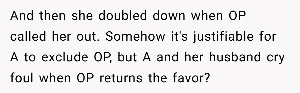 And then she doubled down when OP called her out. Somehow it's justifiable for A to exclude OP, but A and her husband cry foul when OP returns the favor?