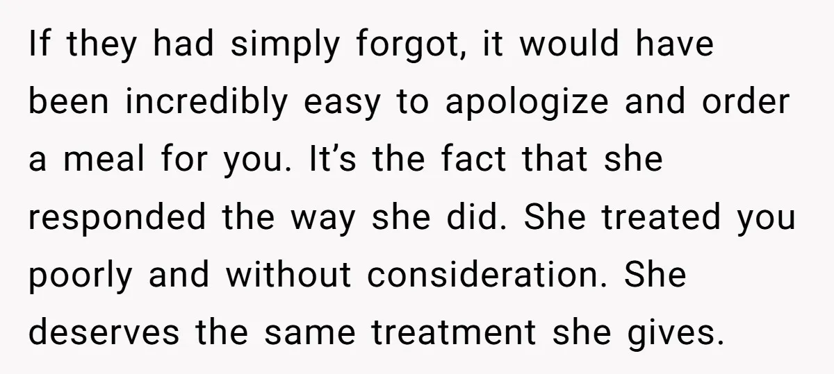 If they had simply forgot, it would have been incredibly easy to apologize and order a meal for you. It’s the fact that she responded the way she did. She...