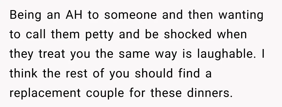 Being an AH to someone and then wanting to call them petty and be shocked when they treat you the same way is laughable. I think the rest of you...