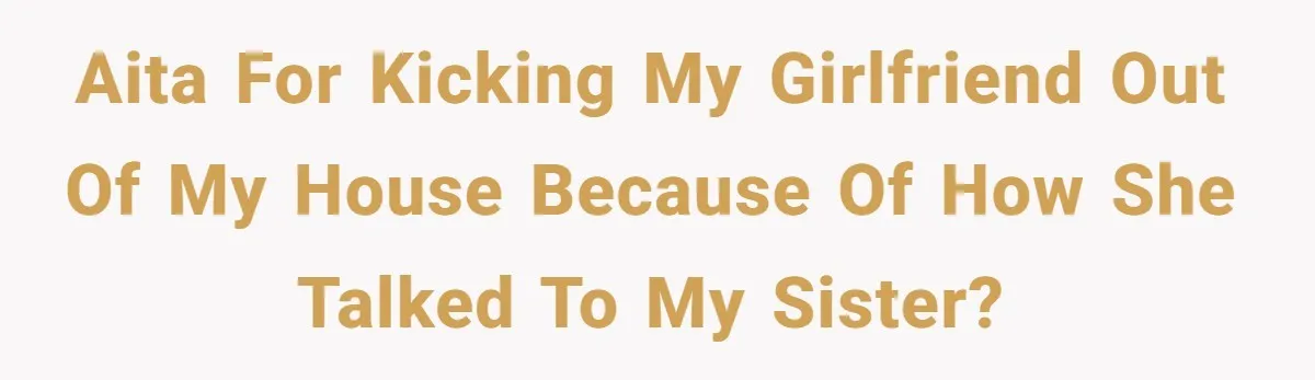 AITA for kicking my girlfriend out of my house because of how she talked to my sister?