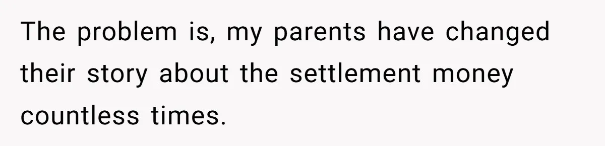 The problem is, my parents have changed their story about the settlement money countless times.