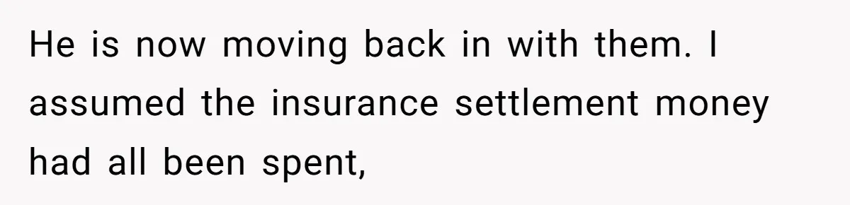 He is now moving back in with them. I assumed the insurance settlement money had all been spent,