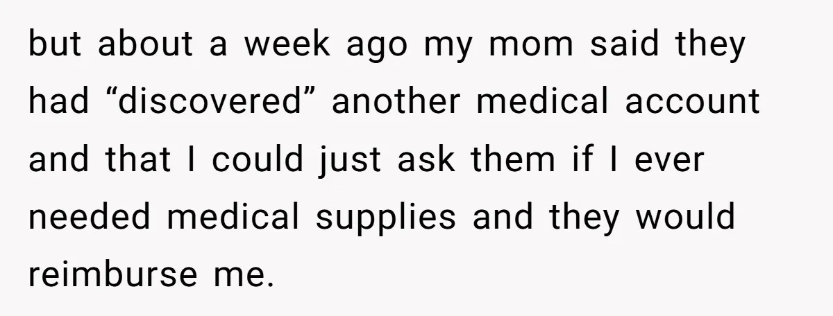 but about a week ago my mom said they had “discovered” another medical account and that I could just ask them if I ever needed medical supplies and they would...