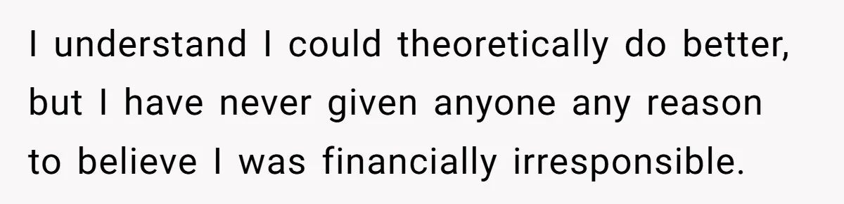 I understand I could theoretically do better, but I have never given anyone any reason to believe I was financially irresponsible.