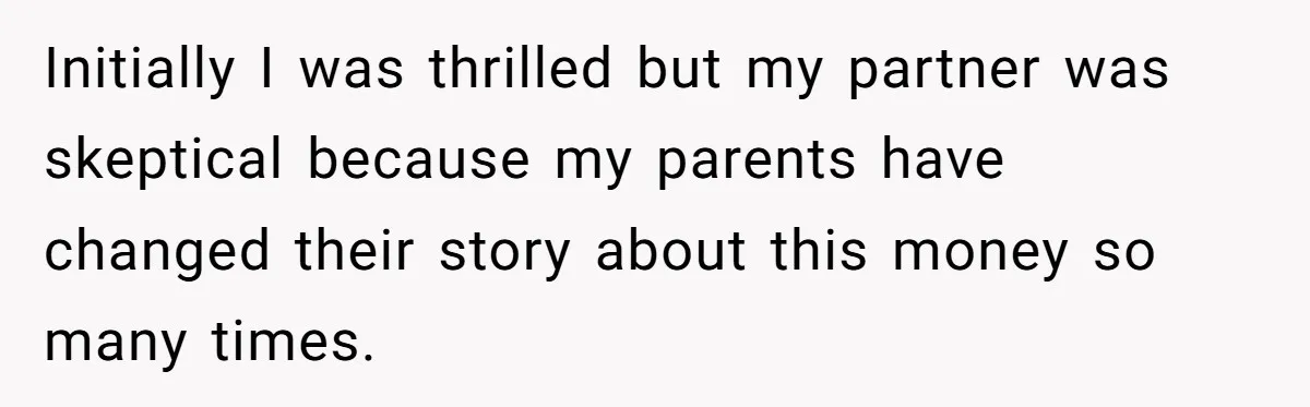Initially I was thrilled but my partner was skeptical because my parents have changed their story about this money so many times.
