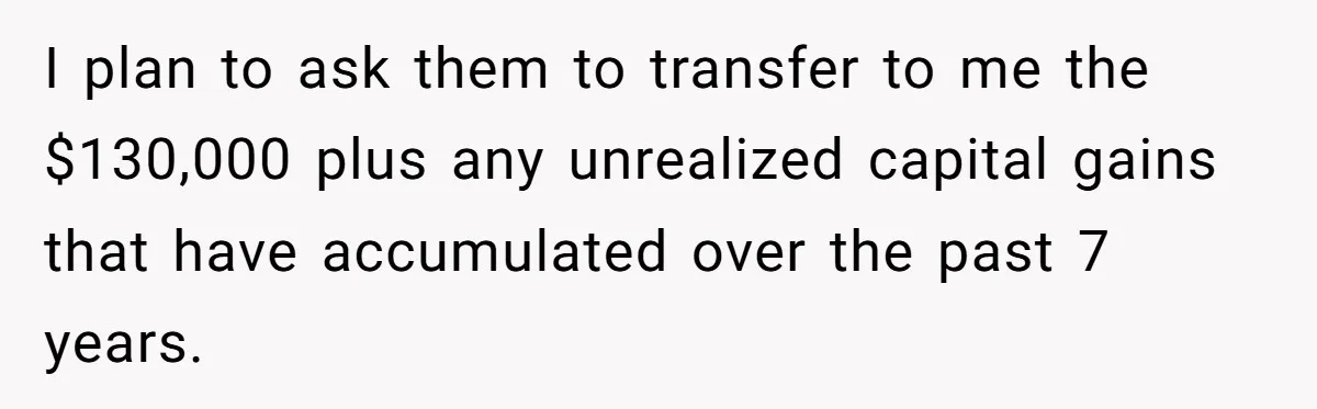 I plan to ask them to transfer to me the $130,000 plus any unrealized capital gains that have accumulated over the past 7 years.