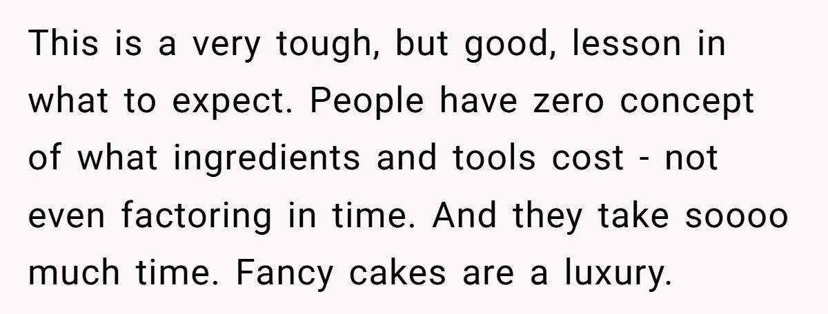 This is a very tough, but good, lesson in what to expect. People have zero concept of what ingredients and tools cost - not even factoring in time. And they...