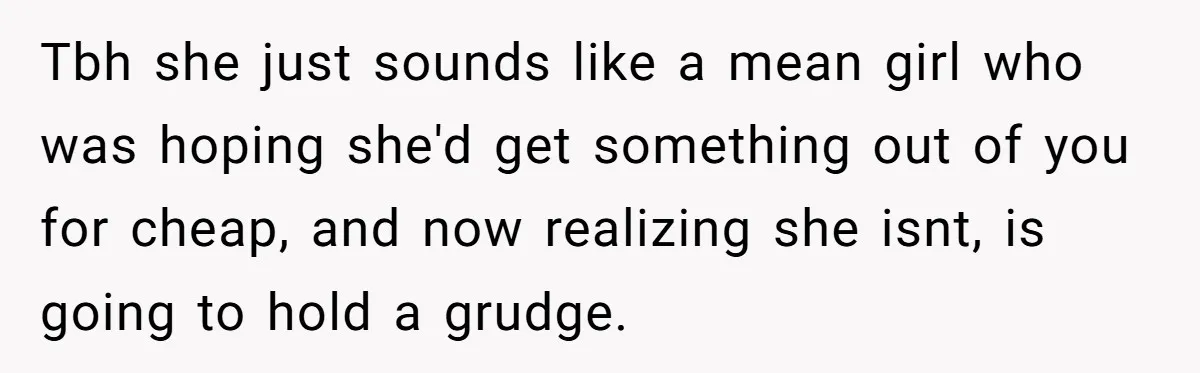 Tbh she just sounds like a mean girl who was hoping she'd get something out of you for cheap, and now realizing she isnt, is going to hold a grudge.