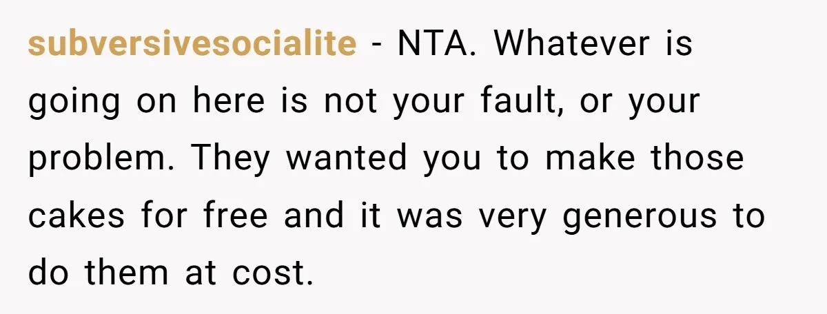 subversivesocialite - NTA. Whatever is going on here is not your fault, or your problem. They wanted you to make those cakes for free and it was very generous to...